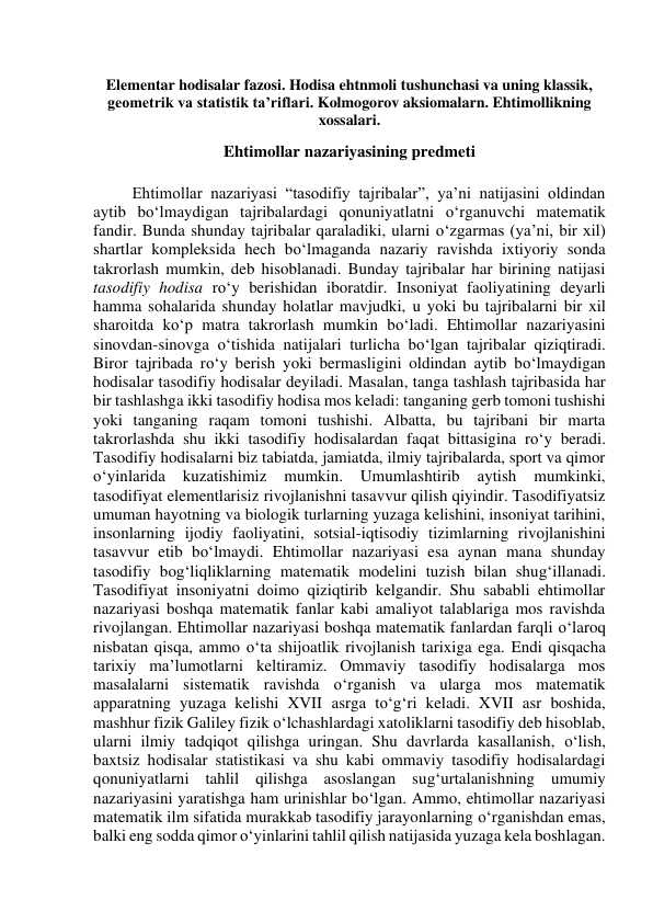 Elementar hodisalar fazosi. Hodisa ehtnmoli tushunchasi va uning klassik,  geometrik va statistik ta’riflari. Kolmogorov aksiomalarn. Ehtimollikning  xossalari.