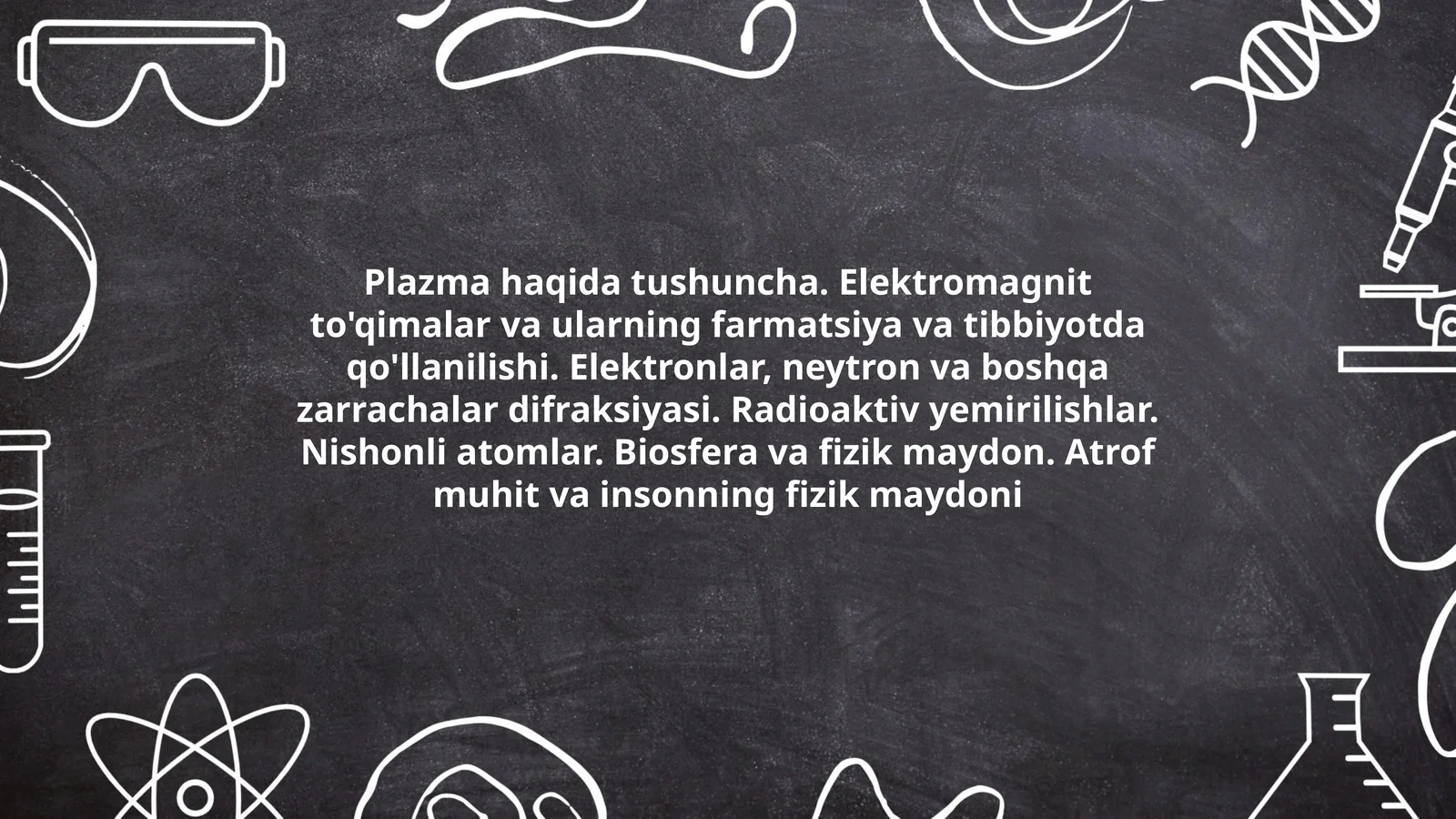 Plazma haqida tushuncha. Elektromagnit to'qimalar va ularning farmatsiya va tibbiyotda qo'llanilishi. Elektronlar, neytron va boshqa zarrachalar difraksiyasi. Radioaktiv yemirilishlar. Nishonli atomlar. Biosfera va fizik maydon. Atrof muhit va insonning fizik maydoni
