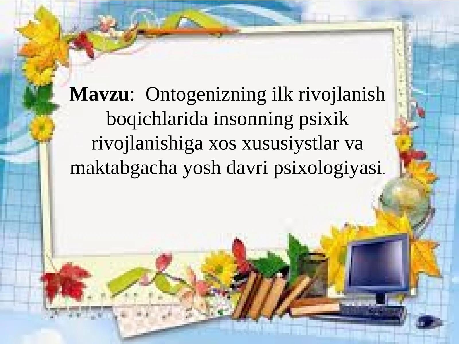 Ontogenizning ilk rivojlanish boqichlarida insonning psixik rivojlanishiga xos xususiyatlar va maktabgacha yosh davri psixologiyasi