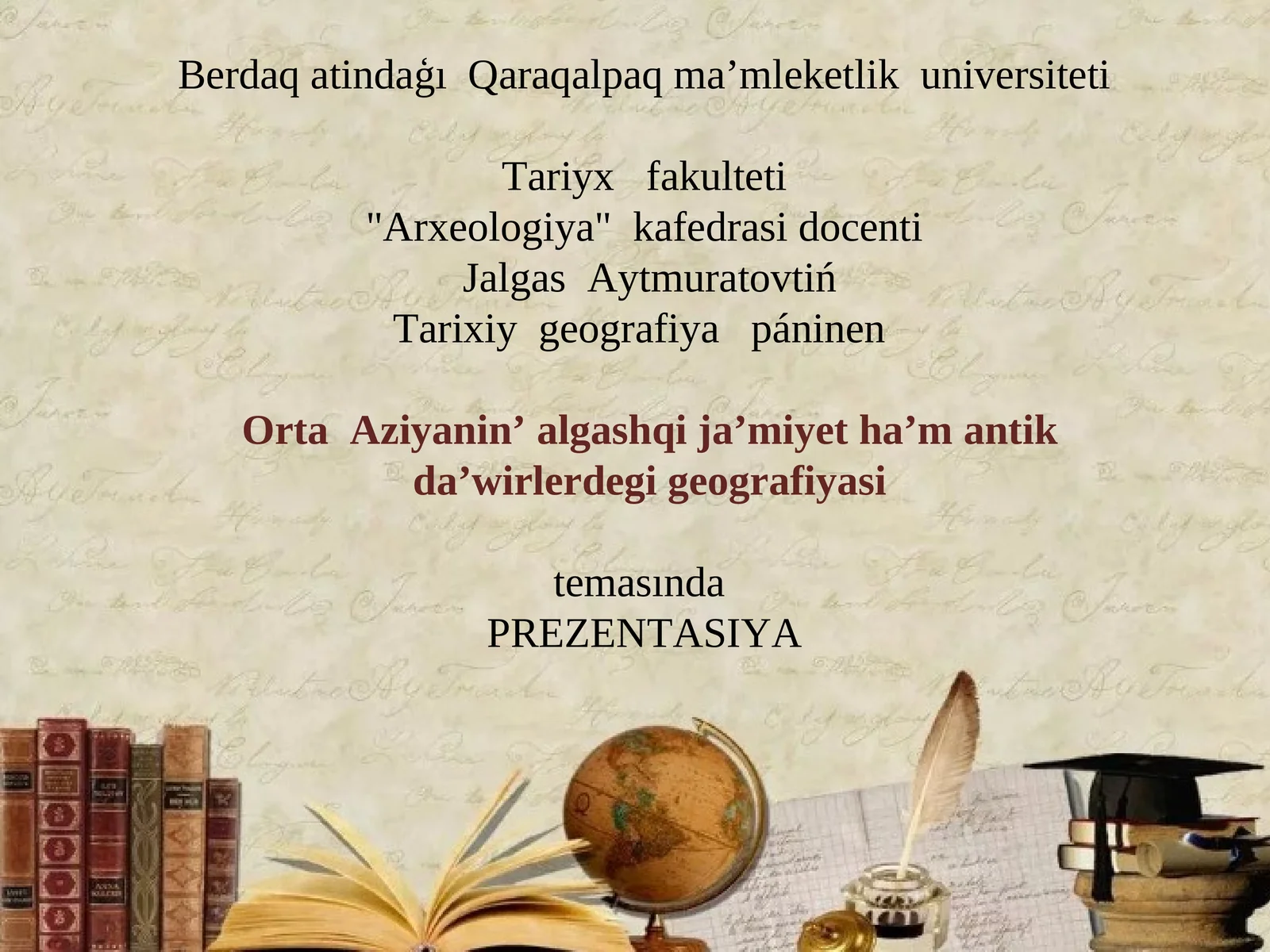 Berdaq atindaģı Qaraqalpaq ma’mleketlik universiteti "Arxeologiya" kafedrasi docenti Jalgas Aytmuratovtiń Tarixiy geografiya páninen Orta Aziyanin’ algashqi ja’miyet ha’m antik da’wirlerdegi geografiyasi temasında PREZENTASIYA REJESI