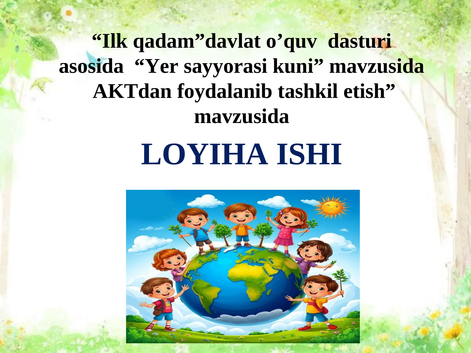 Loyiha ishi “Ilk qadam”davlat o’quv  dasturi asosida  “Yer sayyorasi kuni” mavzusida  AKTdan foydalanib tashkil etish”