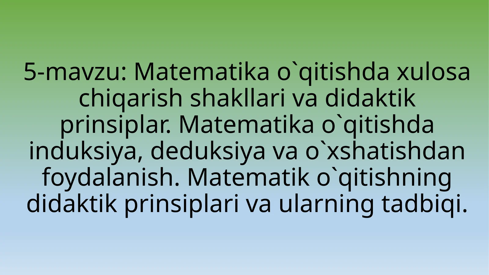 Matematika o`qitishda xulosa chiqarish shakllari va didaktik prinsiplar. Matematika o`qitishda induksiya, deduksiya va o`xshatishdan foydalanish. Matematik o`qitishning didaktik prinsiplari va ularning tadbiqi