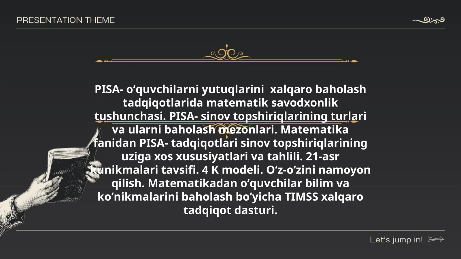 PISA- oʻquvchilarni yutuqlarini xalqaro baholash tadqiqotlarida matematik savodxonlik tushunchasi. PISA- sinov topshiriqlarining turlari va ularni baholash mezonlari. Matematika fanidan PISA- tadqiqotlari sinov topshiriqlarining uziga xos xususiyatlari va tahlili. 21-asr kunikmalari tavsifi. 4 K modeli. Oʻz-oʻzini namoyon qilish. Matematikadan oʻquvchilar bilim va koʻnikmalarini baholash boʻyicha TIMSS xalqaro tadqiqot dasturi