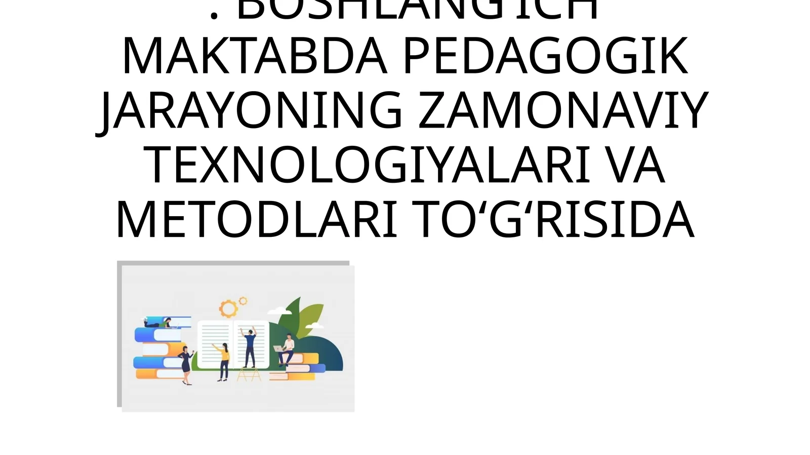 BOSHLANG’ICH MAKTABDA PEDAGOGIK JARAYONING ZAMONAVIY TEXNOLOGIYALARI VA METODLARI TO‘G‘RISIDA