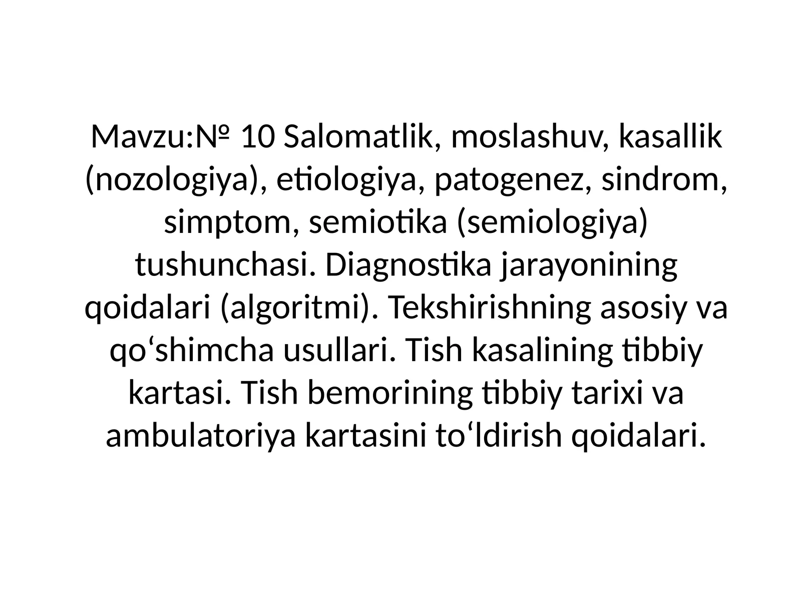 Salomatlik, moslashuv, kasallik (nozologiya), etiologiya, patogenez, sindrom, simptom, semiotika (semiologiya) tushunchasi. Diagnostika jarayonining qoidalari (algoritmi). Tekshirishning asosiy va qo'shimcha usullari. Tish kasalining tibbiy kartasi. Tish bemorining tibbiy tarixi va ambulatoriya kartasini to'ldirish qoidalari