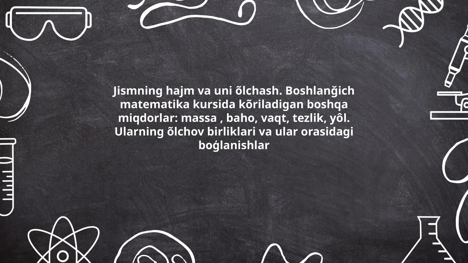 Jismning hajm va uni õlchash. Boshlanğich matematika kursida kõriladigan boshqa miqdorlar: massa, baho, vaqt, tezlik, yôl. Ularning õlchov birliklari va ular orasidagi boģlanishlar