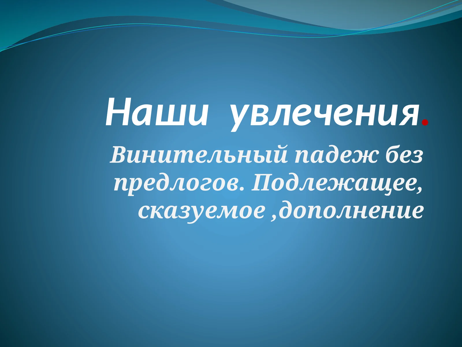 Наши увлечения. Винительный падеж без предлогов. Подлежащее, сказуемое,дополнение