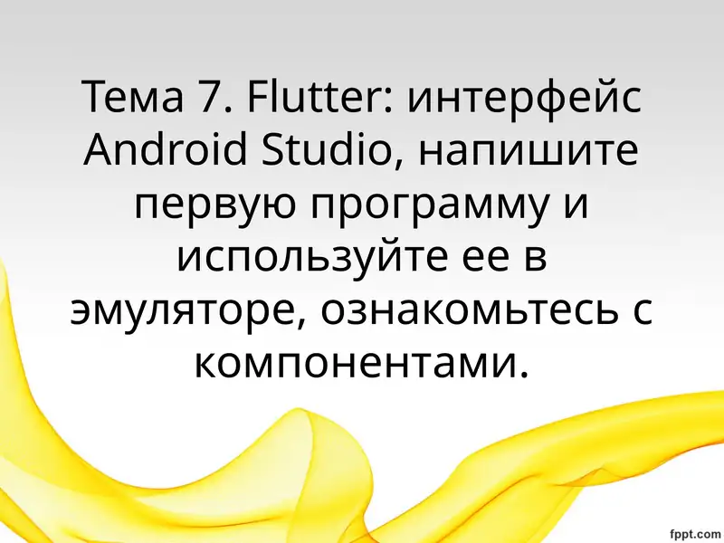 Тема 7.Flutter: интерфейсAndroidStudio, напишите первую программу и используйте ее в эмуляторе, ознакомьтесь с компонентами