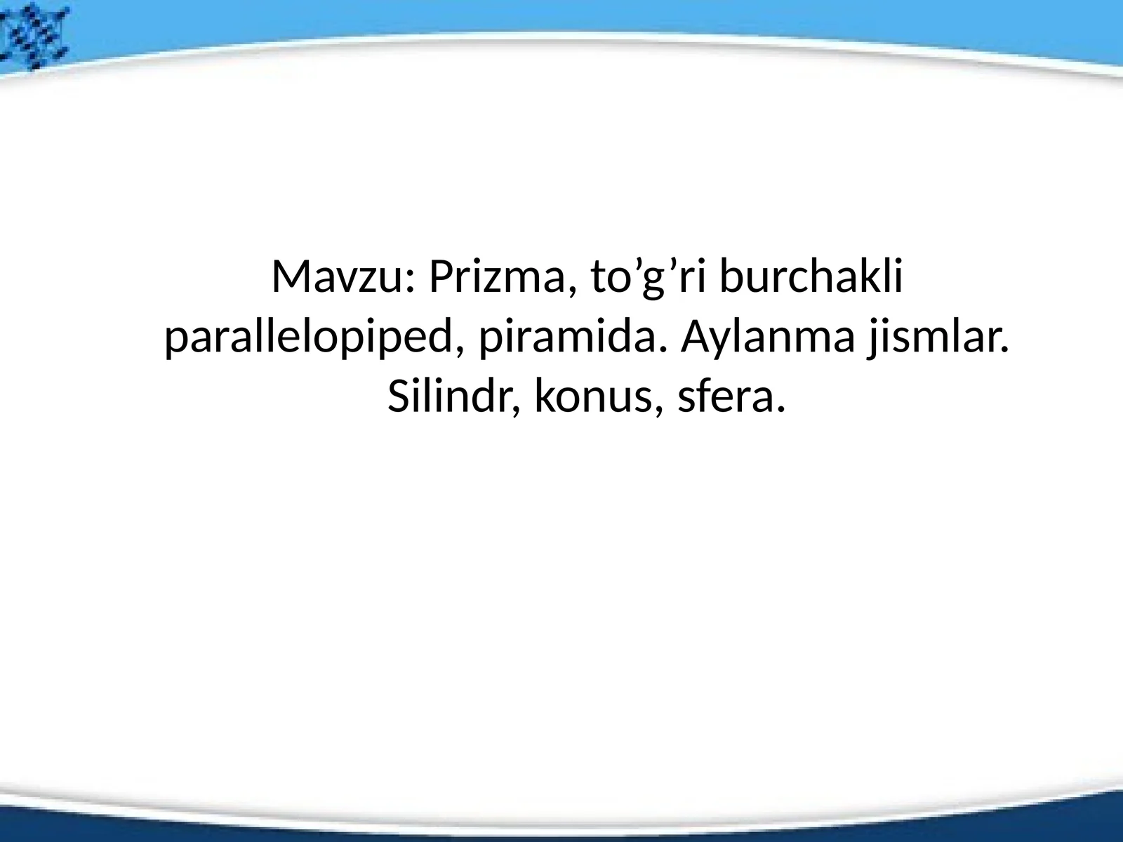 Prizma, to’g’ri burchakli parallelopiped, piramida. Aylanma jismlar. Silindr, konus, sfera.