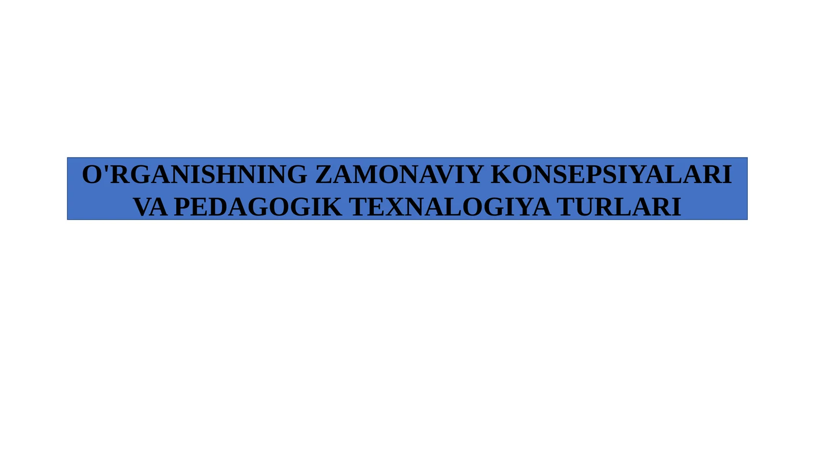 O'rganishning zamonaviy konsepsiyalari va pedagogik texnalogiya turlari.