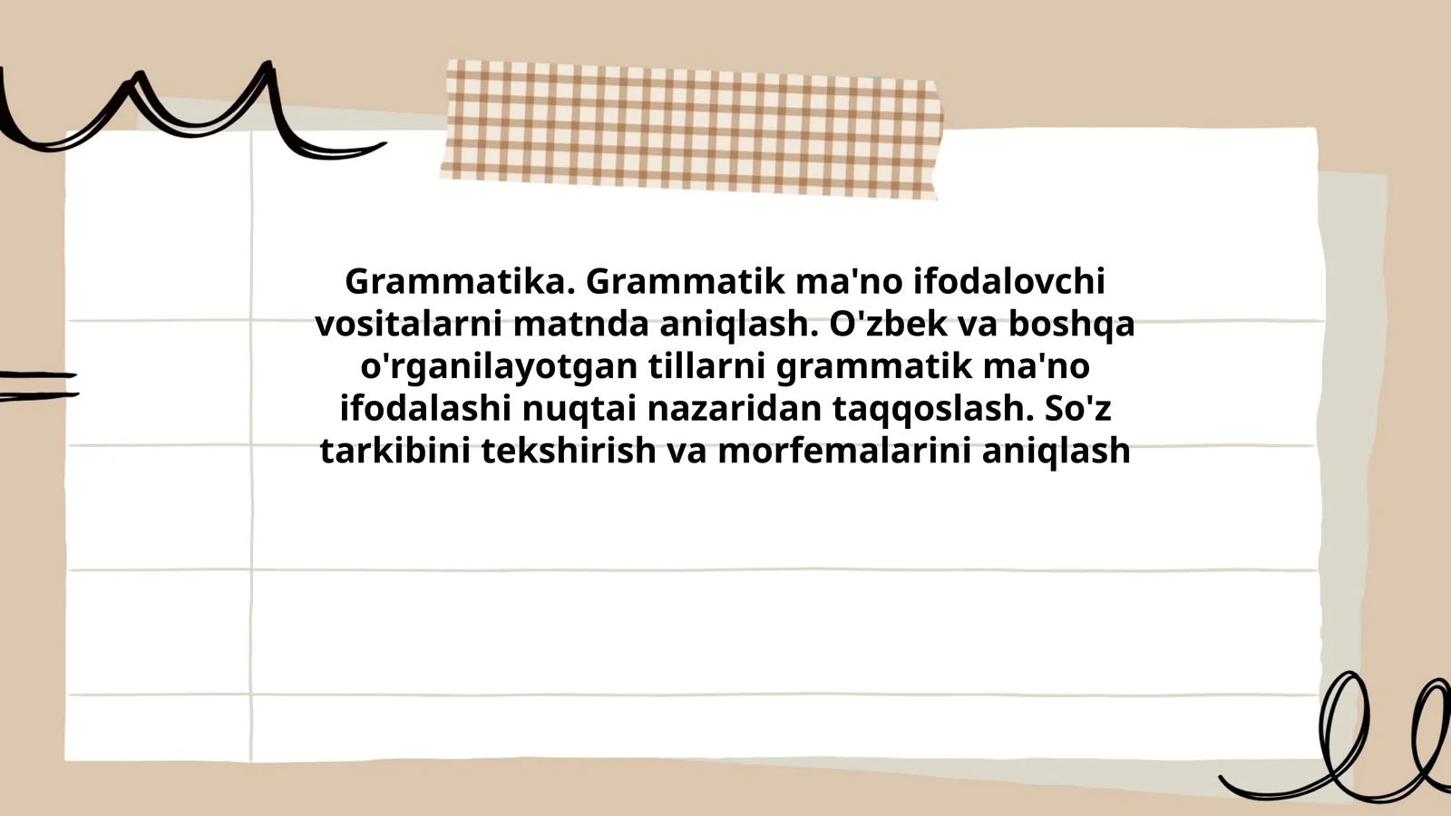 Grammatika. Grammatik ma'no ifodalovchi vositalarni matnda aniqlash. O'zbek va boshqa o'rganilayotgan tillarni grammatik ma'no ifodalashi nuqtai nazaridan taqqoslash. So'z tarkibini tekshirish va morfemalarini aniqlash