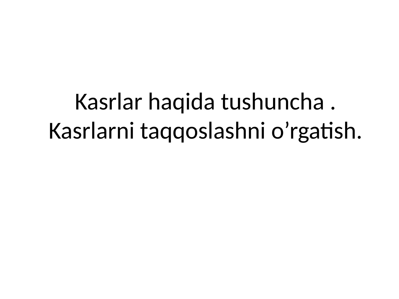Kasrlar haqida tushuncha.Kasrlarni taqqoslashni o’rgatish