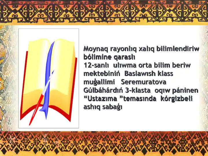 Moynaq rayonlıq xalıq bilimlendiriw bólimine qaraslı 12-sanlı ulıwma orta bilim beriw mektebiniń Baslawısh klass muģallimi Seremuratova Gúlbáhárdıń 3-klasta oqıw páninen “Ustazıma”temasında kórgizbeli ashıq sabaģı