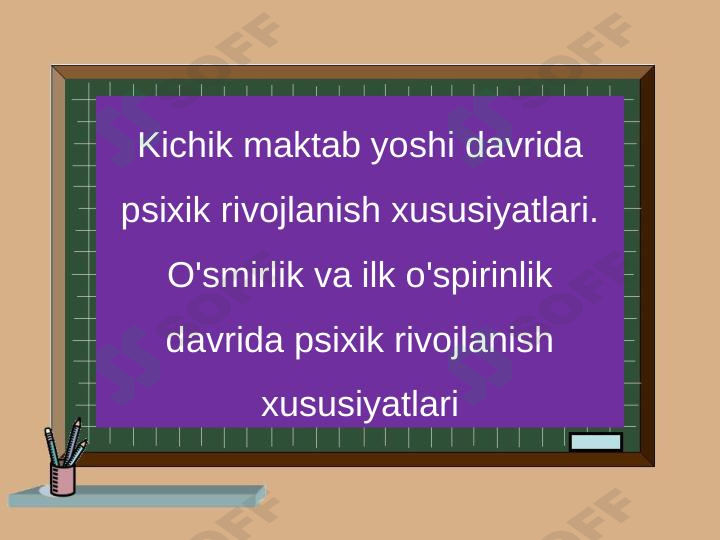 Kichik maktab yoshi davrida psixik rivojlanish xususiyatlari. O'smirlik va ilk o'spirinlik davrida psixik rivojlanish xususiyatlari