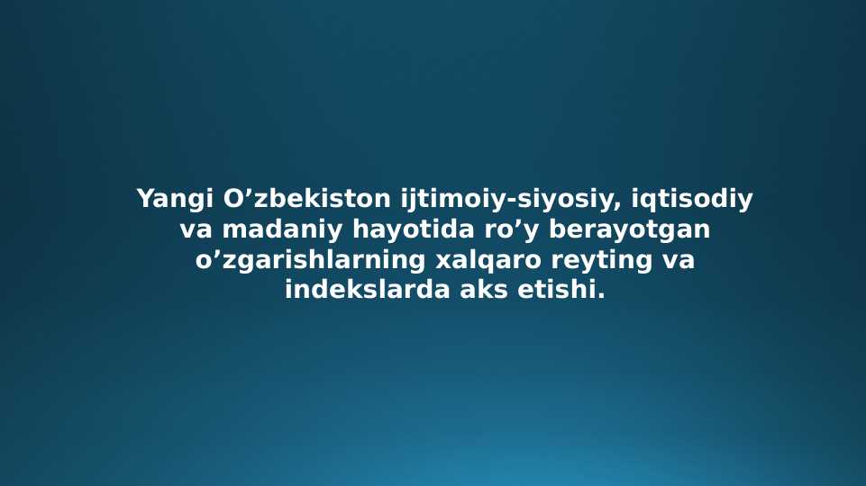 Yangi O’zbekiston ijtimoiy-siyosiy, iqtisodiy va madaniy hayotida ro’y berayotgan o’zgarishlarning xalqaro reyting va indekslarda aks etishi.