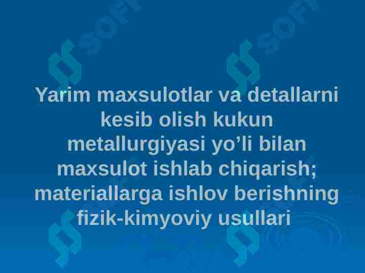 Yarim maxsulotlar va detallarni kesib olish; kukun metallurgiyasi yo’li bilan maxsulot ishlab chiqarish; materiallarga ishlov berishning fizik-kimyoviy usullari