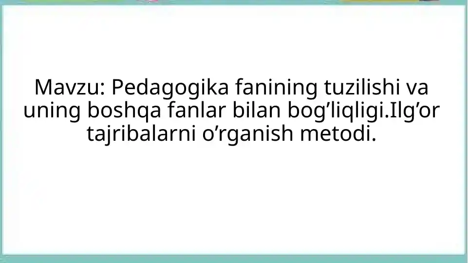 Pedagogika fanining tuzilishi va uning boshqa fanlar bilan bog’liqligi.Ilg’or tajribalarni o’rganish