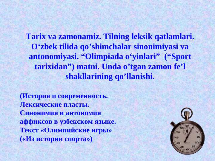 Tarix va zamonamiz. Tilning leksik qatlamlari. O‘zbek tilida qo’shimchalar sinonimiyasi va antonomiyasi. “Olimpiada o‘yinlari” (“Sport tarixidan”) matni. Unda o’tgan zamon fe’l shakllarining qo’llanishi