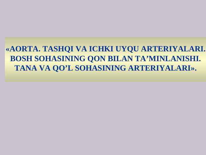 AORTA. TASHQI VA ICHKI UYQU ARTERIYALARI. BOSH SOHASINING QON BILAN TA’MINLANISHI. TANA VA QO’L SOHASINING ARTERIYALARI
