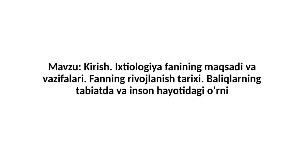 Ixtiologiya fanining maqsadi va vazifalari. Fanning rivojlanish tarixi. Baliqlarning tabiatda va inson hayotidagi o‘rni