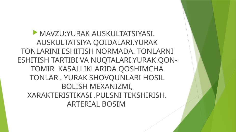 YURAK AUSKULTATSIYASI . AUSKULTATSIYA QOIDALARI . YURAK TONLARINI ESHITISH NORMADA . TONLARNI ESHITISH TARTIBI VA NUQTALARI . YURAK QON TOMIR KASALLIKLARIDA QOSHIMCHA TONLAR . YURAK SHOVQUNLARI HOSIL BOLISH MEXANIZMI , XARAKTERISTIKASI . PULSNI TEKSHIRISH . ARTERIAL BOSIM