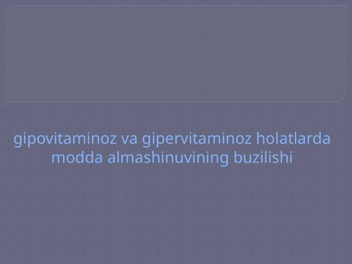 Gipovitaminoz va gipervitaminoz holatlarda modda almashinuvining buzilishi