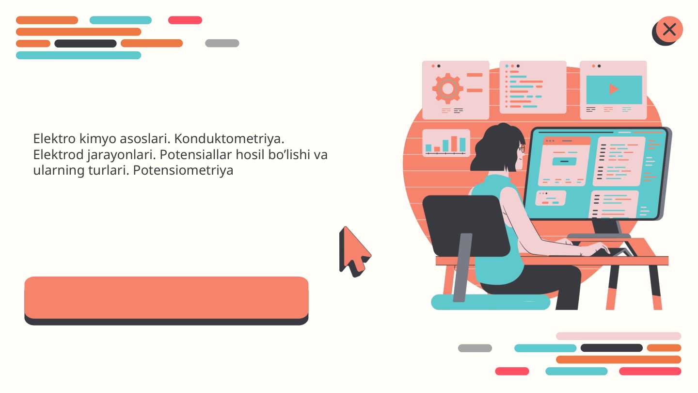 Elektro kimyo asoslari . Konduktometriya . Elektrod jarayonlari . Potensiallar hosil bo’lishi va ularning turlari . Potensiometriya