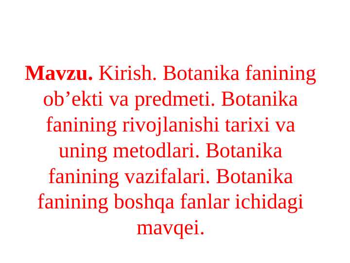 Kirish. Botanika fanining ob’еkti va prеdmеti. Botanika fanining rivojlanishi tarixi va uning mеtodlari. Botanika fanining vazifalari. Botanika fanining boshqa fanlar ichidagi mavqеi