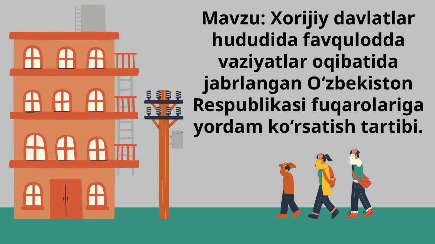 Xorijiy davlatlar hududida favqulodda vaziyatlar oqibatida jabrlangan O‘zbekiston Respublikasi fuqarolariga yordam ko‘rsatish tartibi.