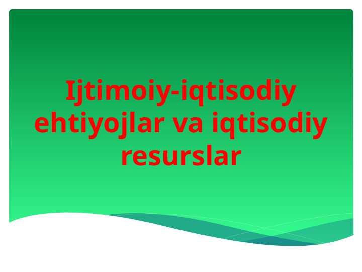 Ijtimoiy iqtisodiy ehtiyojlar va iqtisodiy resurslar