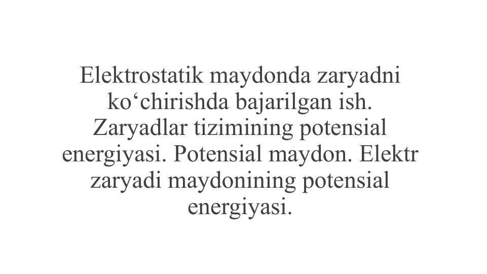 Elektrostatik maydonda zaryadni ko‘chirishda bajarilgan ish. Zaryadlar tizimining potensial energiyasi. Potensial maydon. Elektr zaryadi maydonining potensial energiyasi.