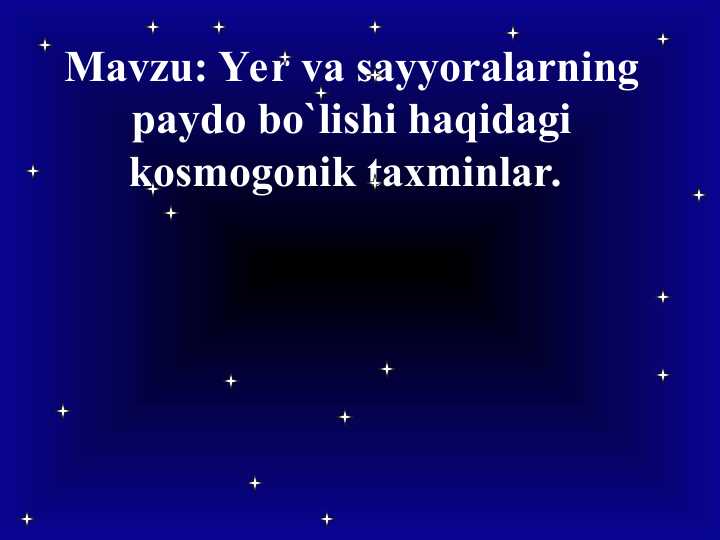Yer va sayyoralarning paydo bo`lishi haqidagi kosmogonik taxminlar.