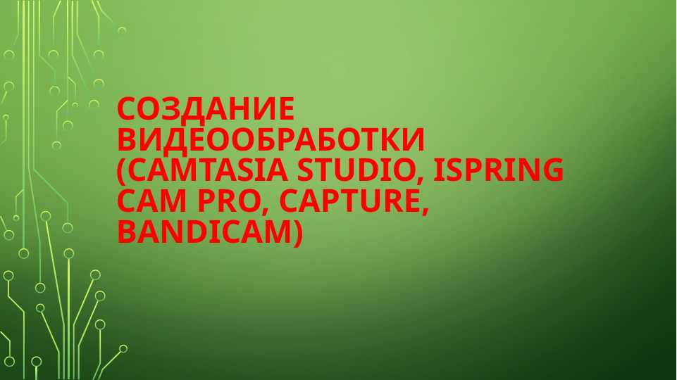 Создание видеообработки (Camtasia Studio, iSpring Cam Pro, Capture, bandicam) pptx