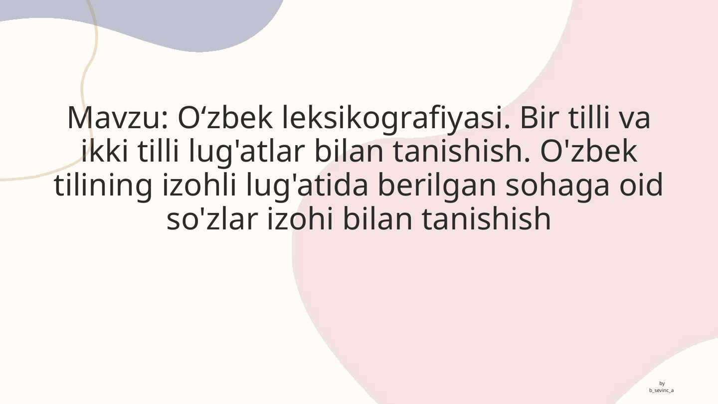Oʻzbek leksikografiyasi. Bir tilli va ikki tilli lug'atlar bilan tanishish. O'zbek tilining izohli lug'atida berilgan sohaga oid so'zlar izohi bilan tanishish