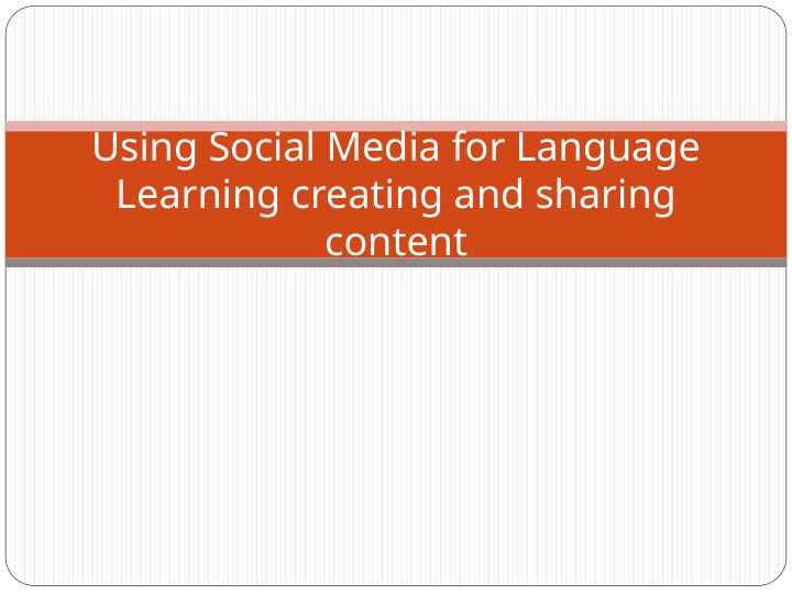 Using Social Media for Language Learning creating and sharing content.ppt
