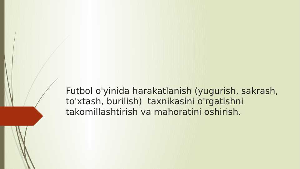 Futbol o'yinida harakatlanish (yugurish, sakrash, to'xtash, burilish) taxnikasini o'rgatishni takomillashtirish va mahoratini oshirish.