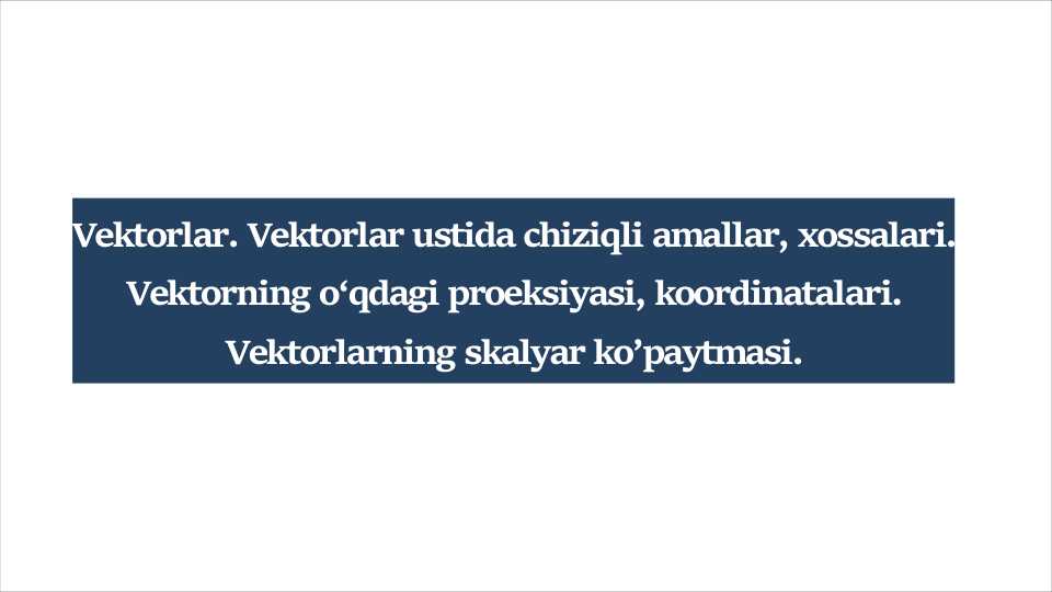 Vektorlar. Vektorlar ustida chiziqli amallar, xossalari. Vektorning o'qdagi proeksiyasi, koordinatalari. Vektorlarning skalyar ko'paytmasi.