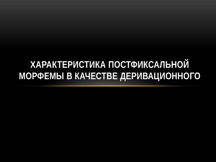 ХАРАКТЕРИСТИКА_ПОСТФИКСАЛЬНОЙ_МОРФЕМЫ_В_КАЧЕСТВЕ_ДЕРИВАЦИОННОГО