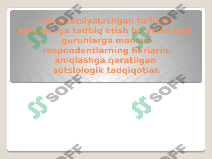 Integratsiyalashgan ta’limni amaliyotga tadbiq etish bo‘yicha turli guruhlarga mansub respondentlarning fikrlarini aniqlashga qaratilgan sotsiologik tadqiqotlar.