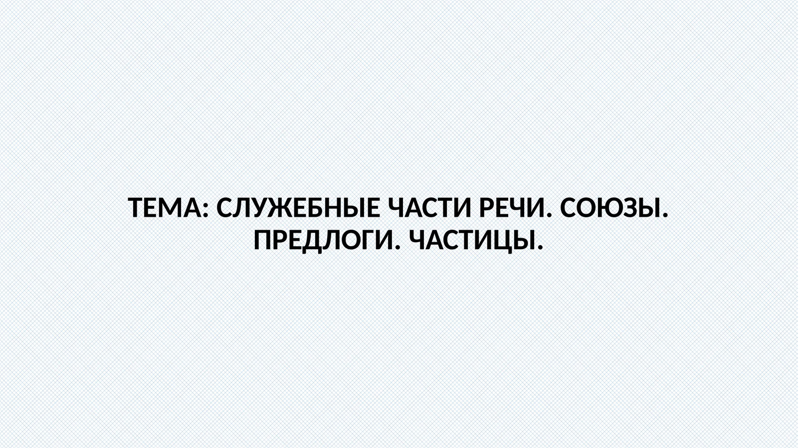 СЛУЖЕБНЫЕЧАСТИ РЕЧИ. СОЮЗЫ. ПРЕДЛОГИ.ЧАСТИЦЫ