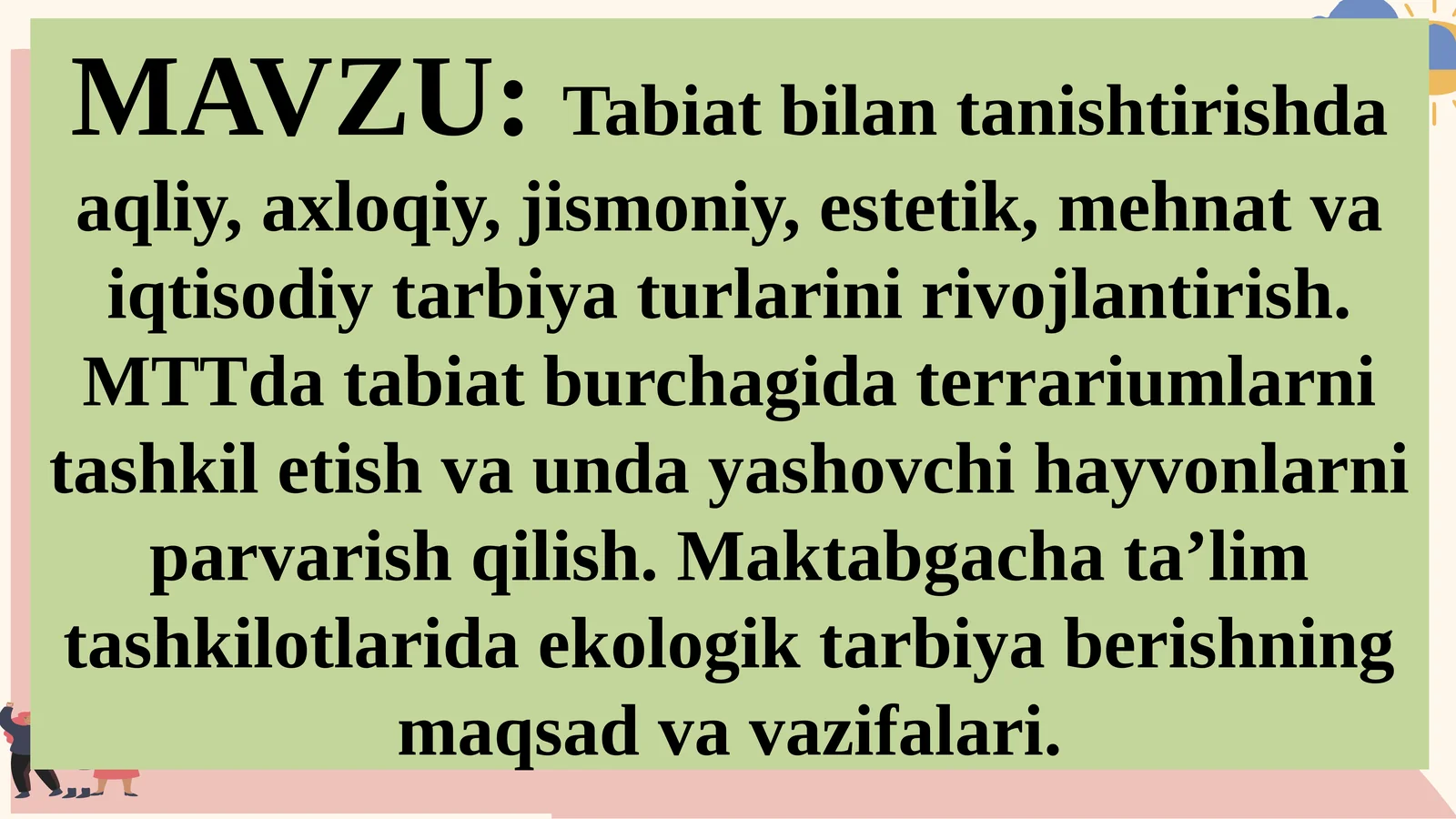Tabiat bilantanishishda aqliy, axloqiy, jismoniy, estetik, mehnat va iqtisodiy tarbiya turlarini rivojlantirish. MTTda tabiat burchagida terrariumlarni tashkil etish va unday yashovchi hayvonlarni parvarish qilish. Maktabgacha ta’lim tashkilotlarida ekologik tarbiya berishning maqsad va vazifalari