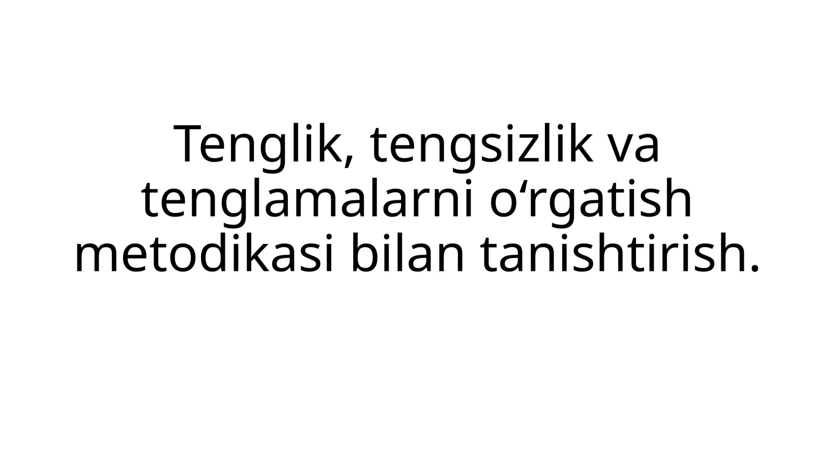 Tenglik, tengsizlik va tenglamalarni o‘rgatish metodikasi bilan tanishtirish
