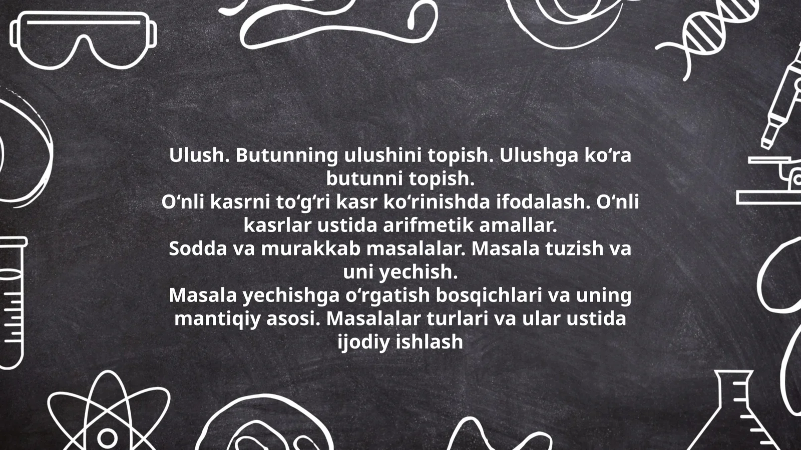 Ulush. Butunning ulushini topish. Ulushga ko‘ra butunni topish. O‘nli kasrni to‘g‘ri kasr ko‘rinishda ifodalash. O‘nli kasrlar ustida arifmetik amallar. Sodda va murakkab masalalar. Masala tuzish va uni yechish. Masala yechishga o‘rgatish bosqichlari va uning mantiqiy asosi. Masalalar turlari va ular ustida ijodiy ishlash