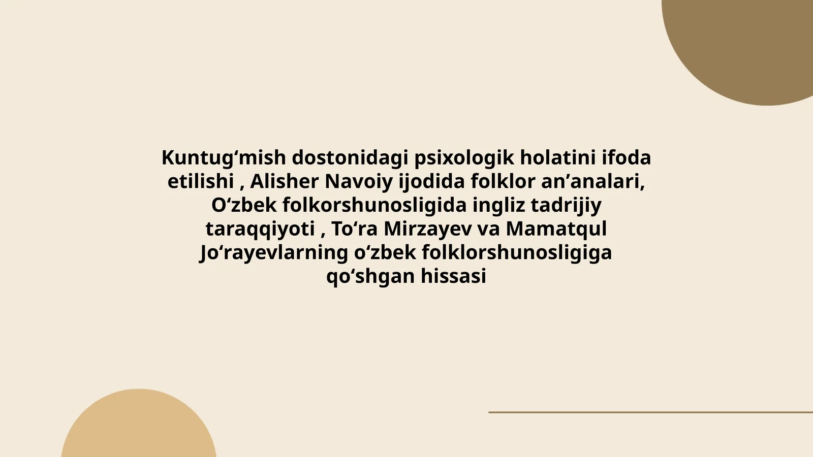 Kuntugʻmish dostonidagi psixologik holatini ifoda etilishi, Alisher Navoiy ijodida folklor anʼanalari, Oʻzbek folkorshunosligida ingliz tadrijiy taraqqiyoti, Toʻra Mirzayev va Mamatqul Joʻrayevlarning oʻzbek folklorshunosligiga qoʻshgan hissasi