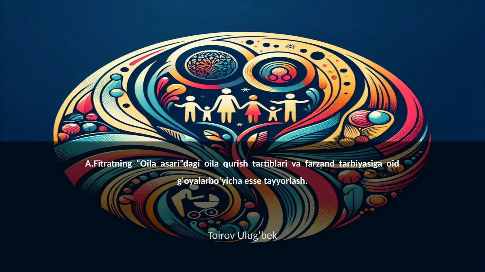 A.Fitratning “Oila asari”dagi oila qurish tartiblari va farzand tarbiyasiga oid gʻoyalarboʻyicha esse tayyorlash