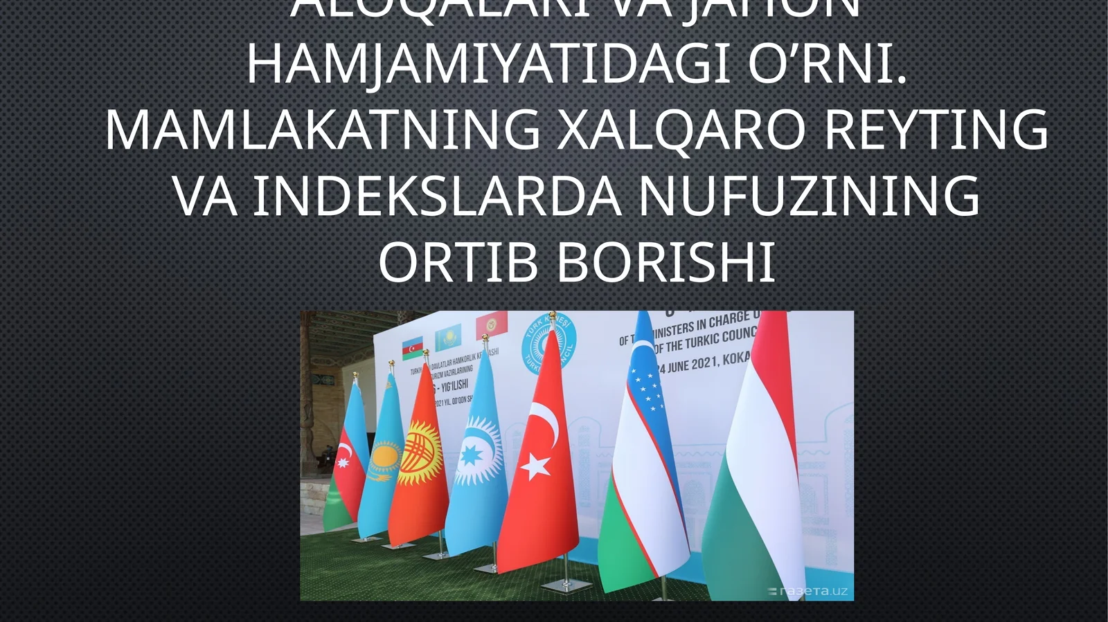 O’zbekistonning xalqaro aloqalari va jahon hamjamiyatidagi o’rni. Mamlakatning xalqaro reyting va indekslarda nufuzining ortib borishi
