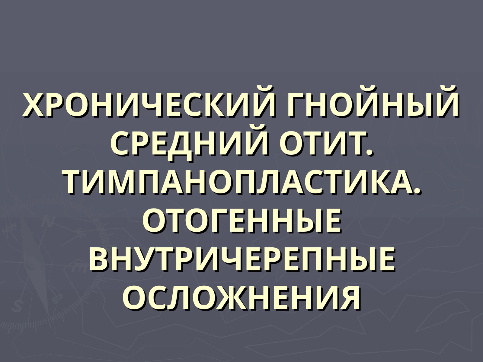 ХРОНИЧЕСКИЙ ГНОЙНЫЙ СРЕДНИЙ ОТИТ. ТИМПАНОПЛАСТИКА.ОТОГЕННЫЕ ВНУТРИЧЕРЕПНЫЕ ОСЛОЖНЕНИЯ