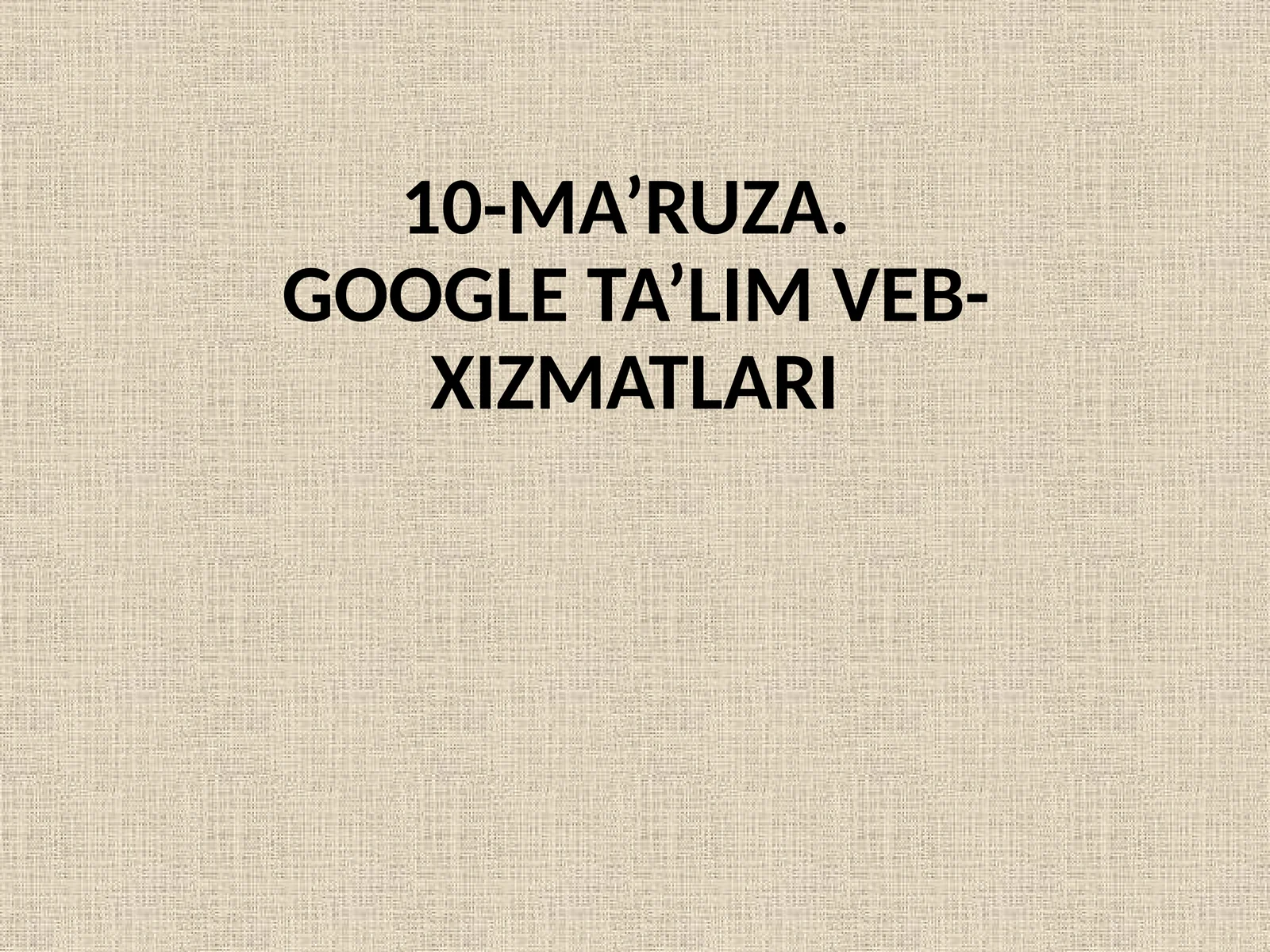 10-MA’RUZA.GOOGLE TA’LIM VEB-XIZMATLARI