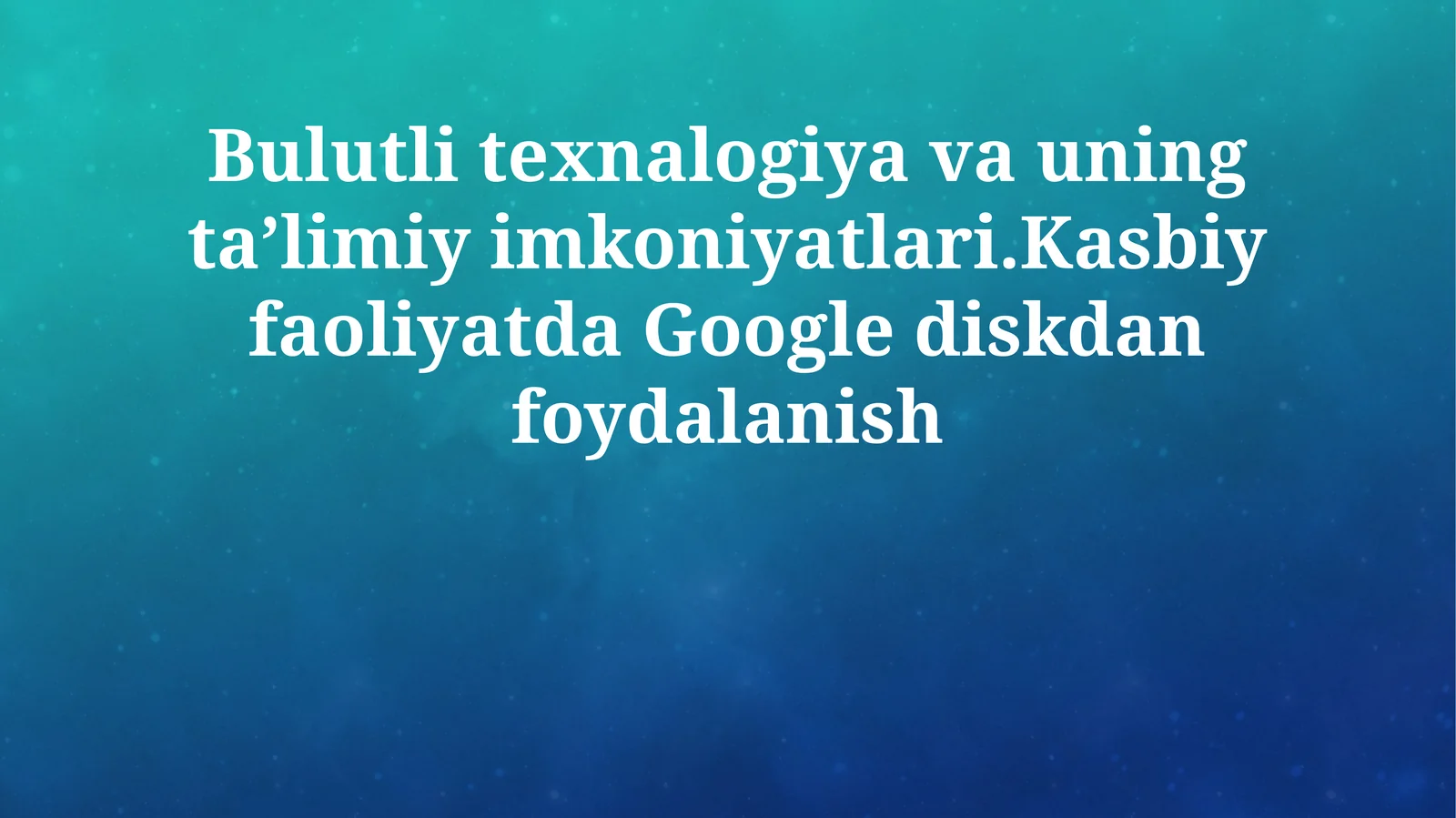 Bulutli texnalogiya va uning taʼlimiy imkoniyatlari.Kasbiy faoliyatda Google diskdan foydalanish