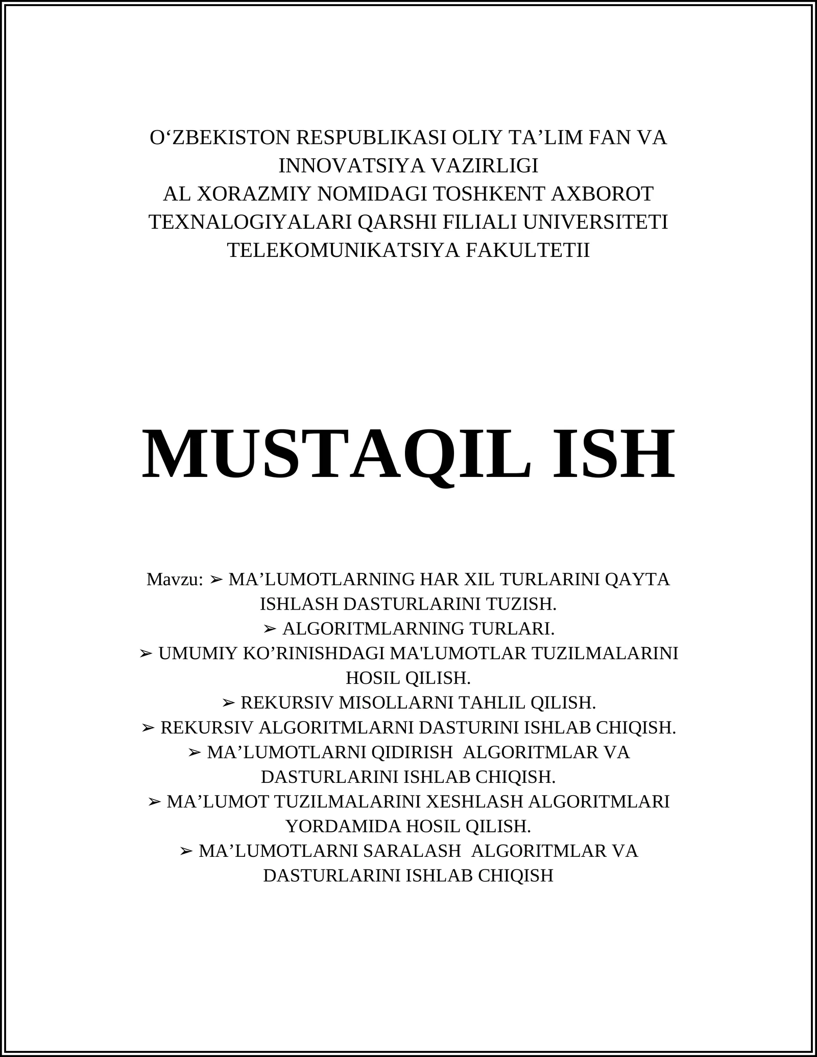 MA’LUMOTLARNING HAR XIL TURLARINI QAYTA ISHLASH DASTURLARINI TUZISH. ALGORITMLARNING TURLARI. UMUMIY KO’RINISHDAGI MA'LUMOTLAR TUZILMALARINI HOSIL QILISH. REKURSIV MISOLLARNI TAHLIL QILISH. REKURSIV ALGORITMLARNI DASTURINI ISHLAB CHIQISH. MA’LUMOTLARNI QIDIRISH ALGORITMLAR VA DASTURLARINI ISHLAB CHIQISH. MA’LUMOT TUZILMALARINI XESHLASH ALGORITMLARI YORDAMIDA HOSIL QILISH. MA’LUMOTLARNI SARALASH ALGORITMLAR VA DASTURLARINI ISHLAB CHIQISH